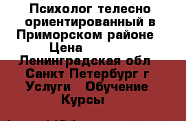 Психолог телесно-ориентированный в Приморском районе › Цена ­ 2 000 - Ленинградская обл., Санкт-Петербург г. Услуги » Обучение. Курсы   